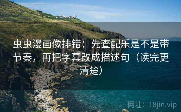 虫虫漫画像排错：先查配乐是不是带节奏，再把字幕改成描述句（读完更清楚）