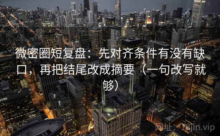 微密圈短复盘:先对齐条件有没有缺口,再把结尾改成摘要(一句改写就够) 微密圈短复盘:先对齐条件有没有缺口,再把结尾改成摘要(一句改写就够)