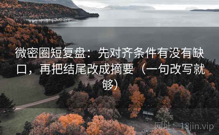 微密圈短复盘：先对齐条件有没有缺口，再把结尾改成摘要（一句改写就够）