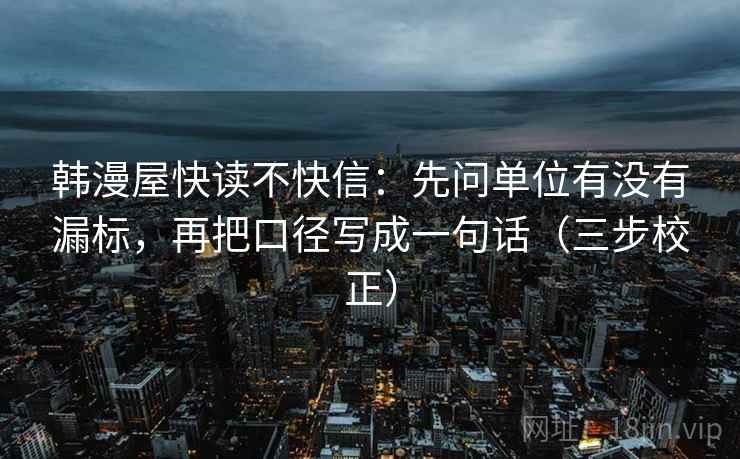 韩漫屋快读不快信：先问单位有没有漏标，再把口径写成一句话（三步校正）
