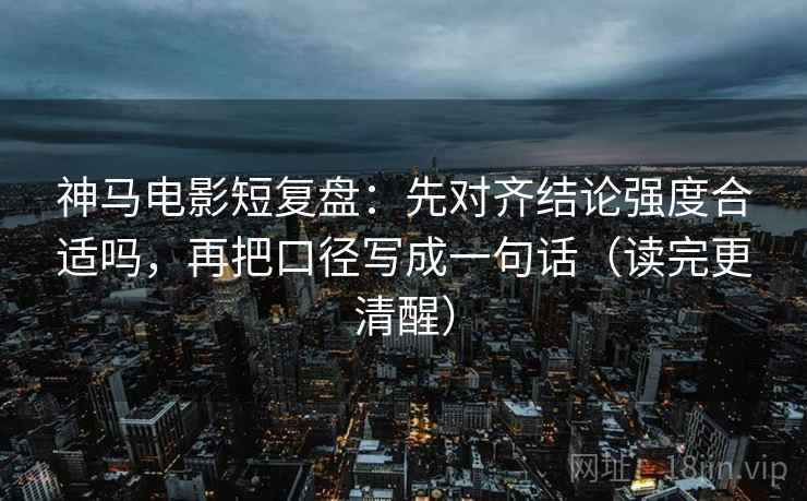 神马电影短复盘：先对齐结论强度合适吗，再把口径写成一句话（读完更清醒）