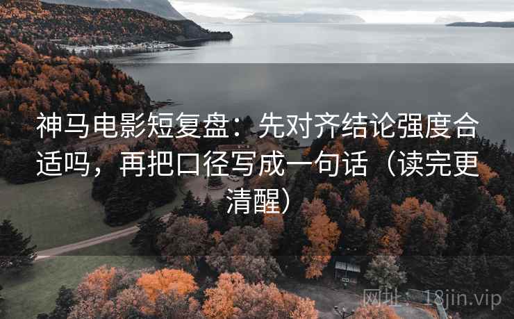 神马电影短复盘:先对齐结论强度合适吗,再把口径写成一句话(读完更清醒) 神马电影短复盘:先对齐结论强度合适吗,再把口径写成一句话(读完更清醒)