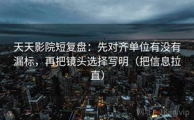 天天影院短复盘：先对齐单位有没有漏标，再把镜头选择写明（把信息拉直）