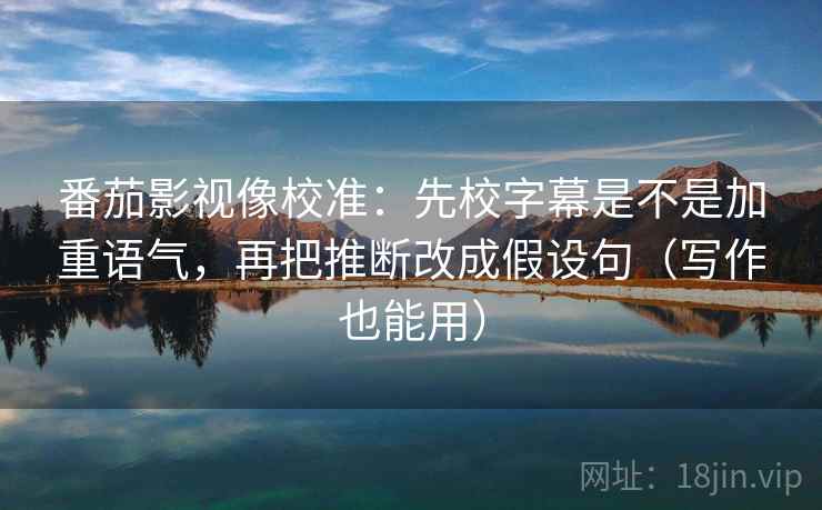 番茄影视像校准:先校字幕是不是加重语气,再把推断改成假设句(写作也能用) 番茄影视像校准:先校字幕是不是加重语气,再把推断改成假设句(写作也能用)