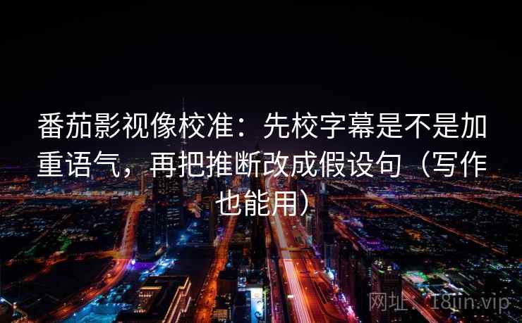 番茄影视像校准：先校字幕是不是加重语气，再把推断改成假设句（写作也能用）