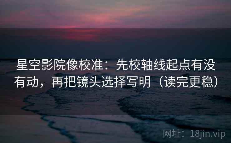 星空影院像校准：先校轴线起点有没有动，再把镜头选择写明（读完更稳）