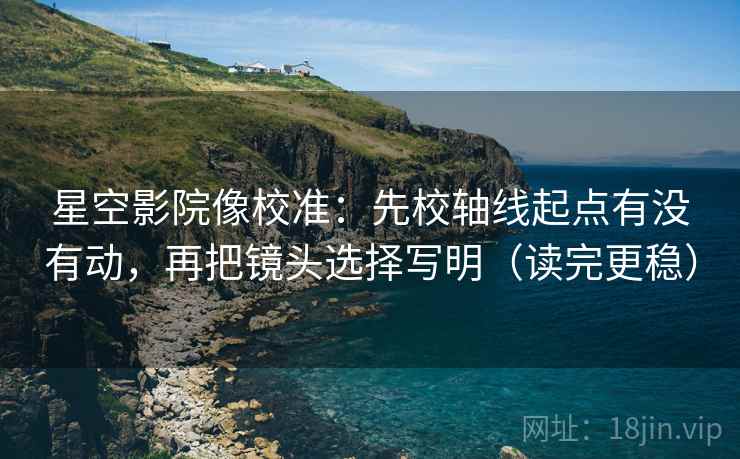 星空影院像校准:先校轴线起点有没有动,再把镜头选择写明(读完更稳) 星空影院像校准:先校轴线起点有没有动,再把镜头选择写明(读完更稳)