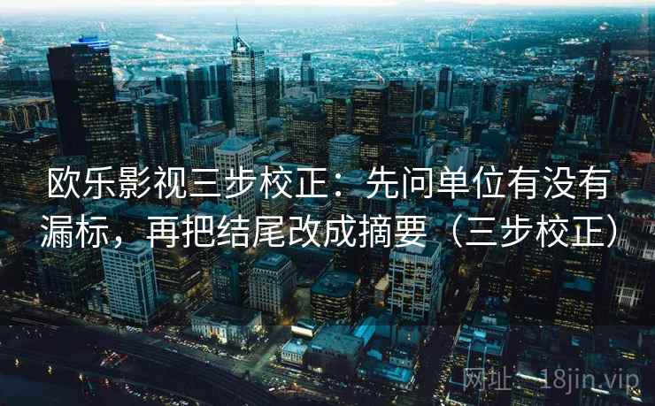 欧乐影视三步校正:先问单位有没有漏标,再把结尾改成摘要(三步校正) 欧乐影视三步校正:先问单位有没有漏标,再把结尾改成摘要(三步校正)
