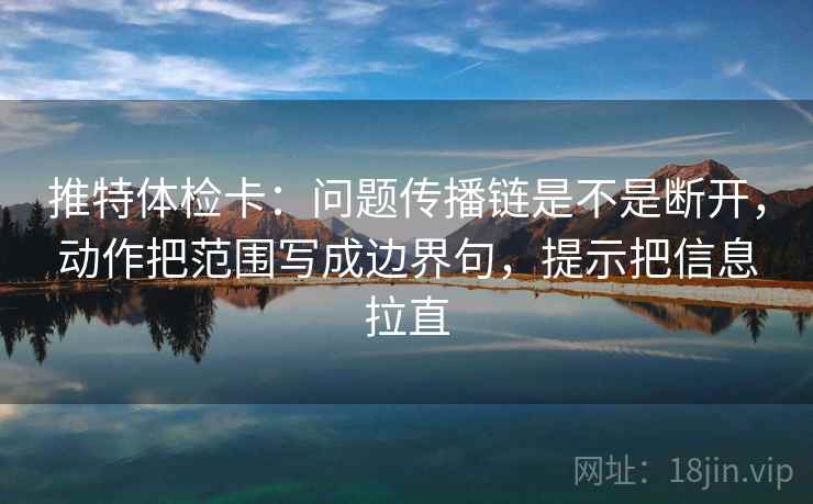 推特体检卡:问题传播链是不是断开,动作把范围写成边界句,提示把信息拉直 推特体检卡:问题传播链是不是断开,动作把范围写成边界句,提示把信息拉直