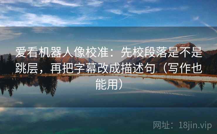 爱看机器人像校准:先校段落是不是跳层,再把字幕改成描述句(写作也能用) 爱看机器人像校准:先校段落是不是跳层,再把字幕改成描述句(写作也能用)