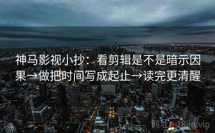 神马影视小抄：看剪辑是不是暗示因果→做把时间写成起止→读完更清醒