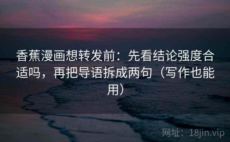 香蕉漫画想转发前：先看结论强度合适吗，再把导语拆成两句（写作也能用）