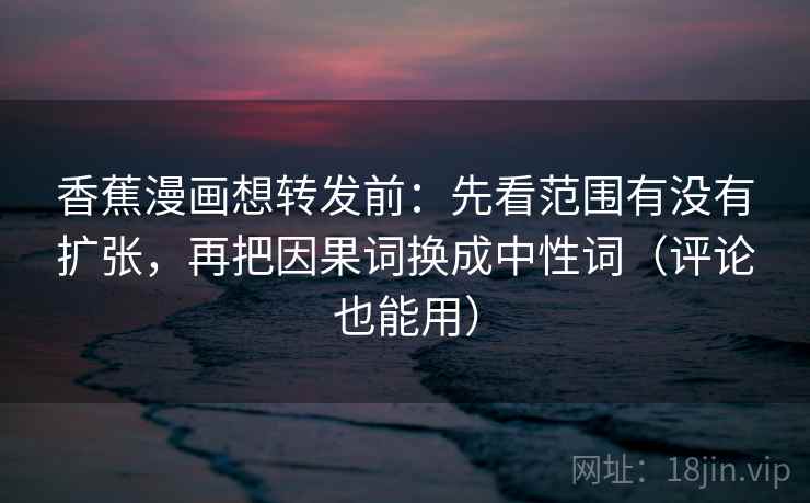 香蕉漫画想转发前：先看范围有没有扩张，再把因果词换成中性词（评论也能用）