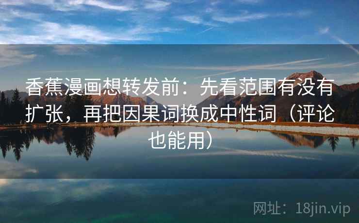 香蕉漫画想转发前:先看范围有没有扩张,再把因果词换成中性词(评论也能用) 香蕉漫画想转发前:先看范围有没有扩张,再把因果词换成中性词(评论也能用)