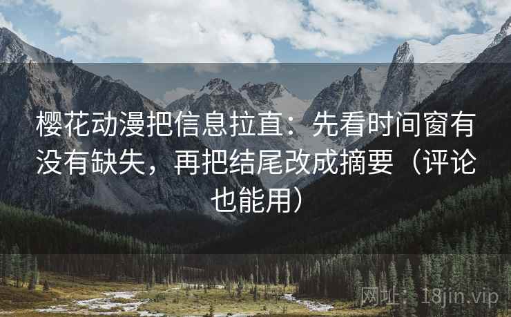 樱花动漫把信息拉直：先看时间窗有没有缺失，再把结尾改成摘要（评论也能用）