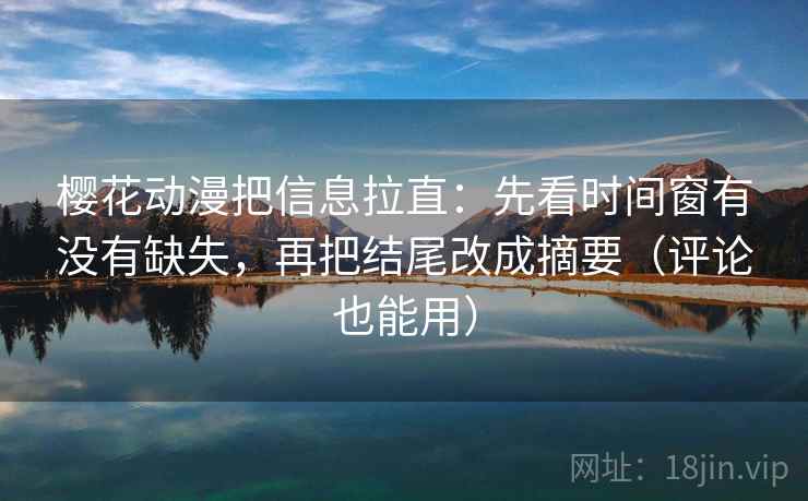 樱花动漫把信息拉直:先看时间窗有没有缺失,再把结尾改成摘要(评论也能用) 樱花动漫把信息拉直:先看时间窗有没有缺失,再把结尾改成摘要(评论也能用)