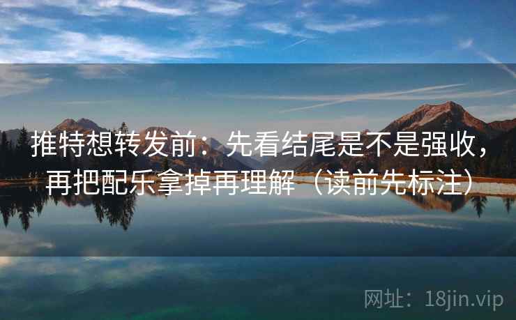 推特想转发前：先看结尾是不是强收，再把配乐拿掉再理解（读前先标注）