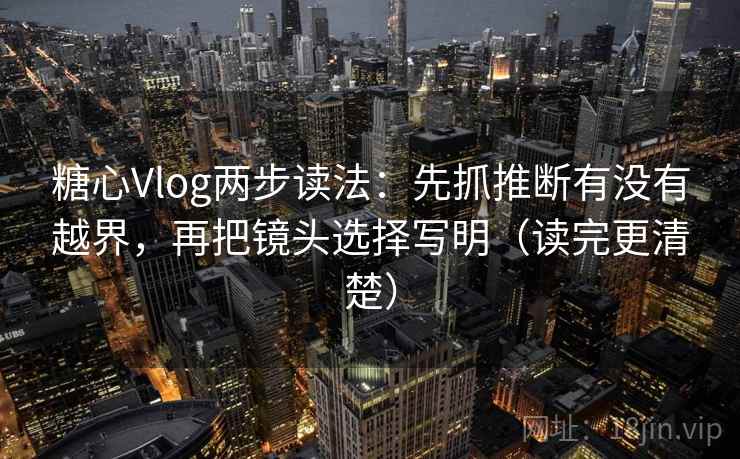 糖心Vlog两步读法：先抓推断有没有越界，再把镜头选择写明（读完更清楚）