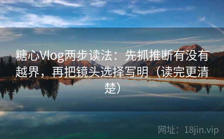 糖心Vlog两步读法:先抓推断有没有越界,再把镜头选择写明(读完更清楚) 糖心Vlog两步读法:先抓推断有没有越界,再把镜头选择写明(读完更清楚)