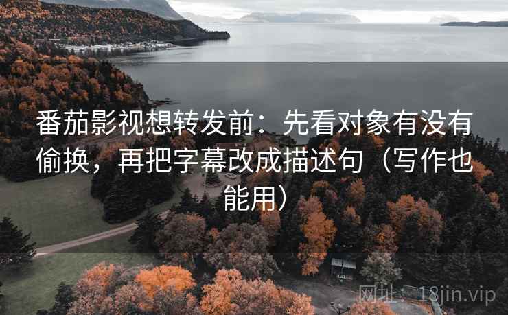 番茄影视想转发前:先看对象有没有偷换,再把字幕改成描述句(写作也能用) 番茄影视想转发前:先看对象有没有偷换,再把字幕改成描述句(写作也能用)