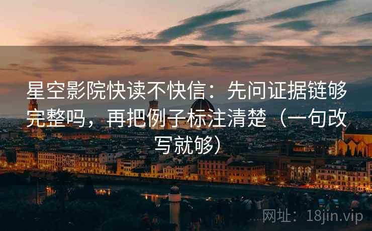 星空影院快读不快信：先问证据链够完整吗，再把例子标注清楚（一句改写就够）