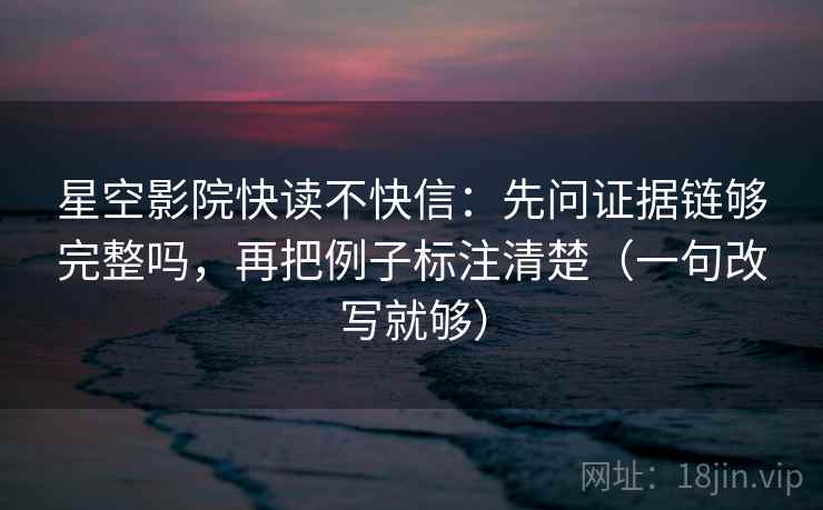星空影院快读不快信:先问证据链够完整吗,再把例子标注清楚(一句改写就够) 星空影院快读不快信:先问证据链够完整吗,再把例子标注清楚(一句改写就够)