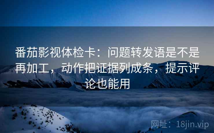 番茄影视体检卡:问题转发语是不是再加工,动作把证据列成条,提示评论也能用 番茄影视体检卡:问题转发语是不是再加工,动作把证据列成条,提示评论也能用