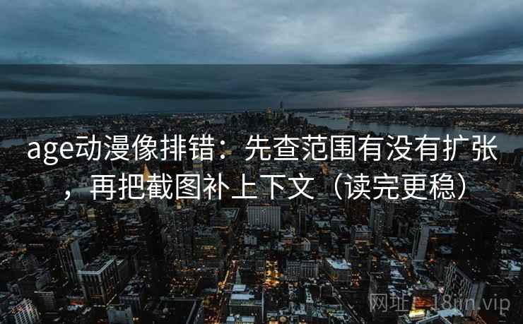 age动漫像排错：先查范围有没有扩张，再把截图补上下文（读完更稳）