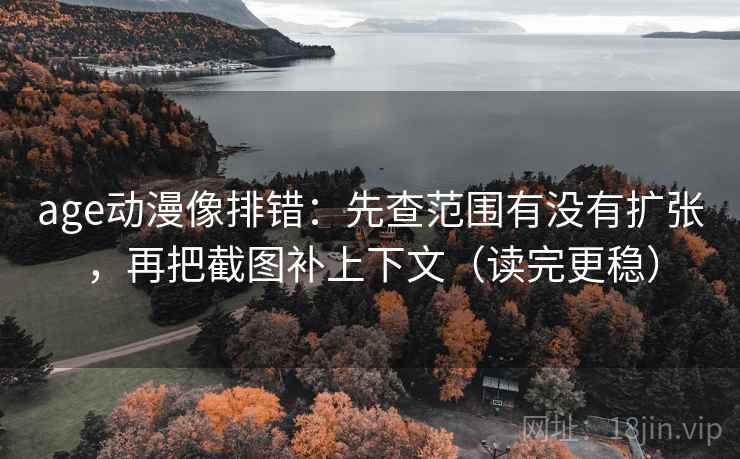 age动漫像排错:先查范围有没有扩张,再把截图补上下文(读完更稳) age动漫像排错:先查范围有没有扩张,再把截图补上下文(读完更稳)