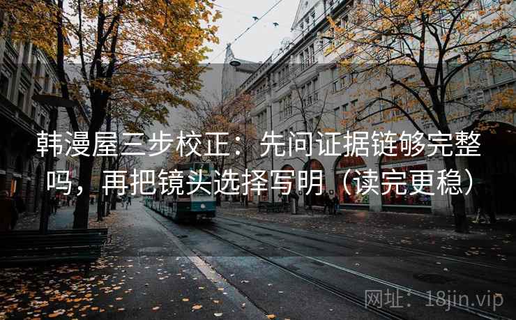 韩漫屋三步校正:先问证据链够完整吗,再把镜头选择写明(读完更稳) 韩漫屋三步校正:先问证据链够完整吗,再把镜头选择写明(读完更稳)