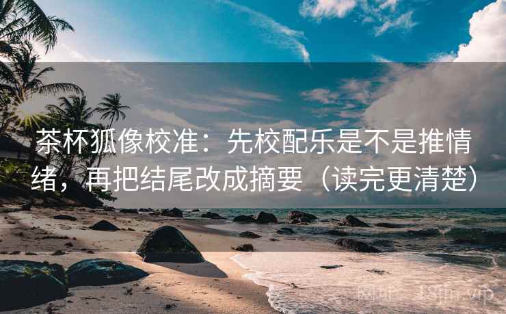 茶杯狐像校准:先校配乐是不是推情绪,再把结尾改成摘要(读完更清楚) 茶杯狐像校准:先校配乐是不是推情绪,再把结尾改成摘要(读完更清楚)