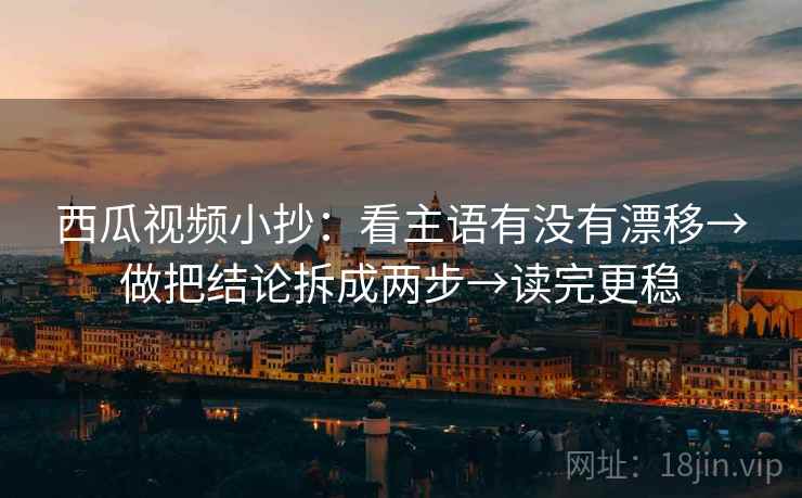 西瓜视频小抄：看主语有没有漂移→做把结论拆成两步→读完更稳