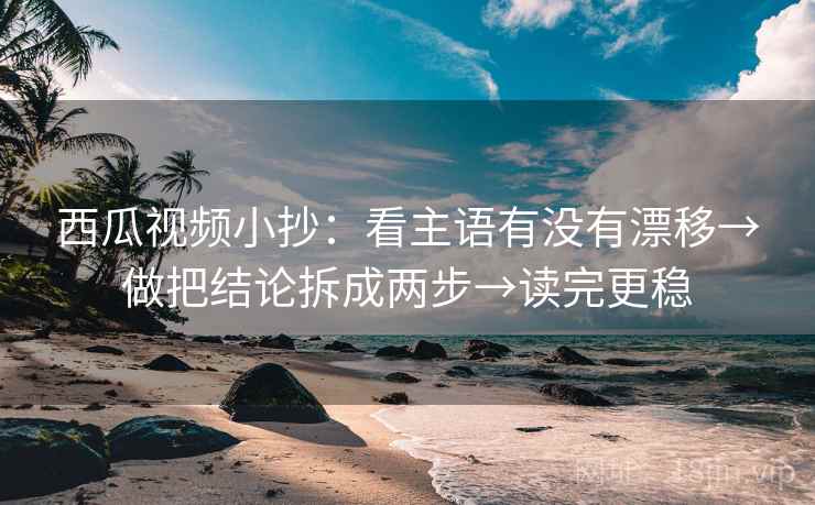 西瓜视频小抄:看主语有没有漂移→做把结论拆成两步→读完更稳 西瓜视频小抄:看主语有没有漂移→做把结论拆成两步→读完更稳