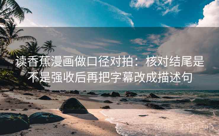 读香蕉漫画做口径对拍:核对结尾是不是强收后再把字幕改成描述句 读香蕉漫画做口径对拍:核对结尾是不是强收后再把字幕改成描述句
