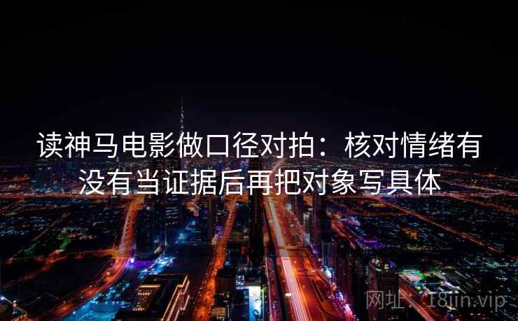 读神马电影做口径对拍：核对情绪有没有当证据后再把对象写具体