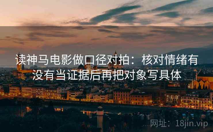 读神马电影做口径对拍:核对情绪有没有当证据后再把对象写具体 读神马电影做口径对拍:核对情绪有没有当证据后再把对象写具体