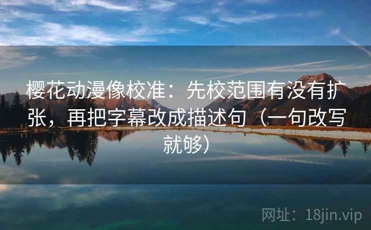 樱花动漫像校准：先校范围有没有扩张，再把字幕改成描述句（一句改写就够）