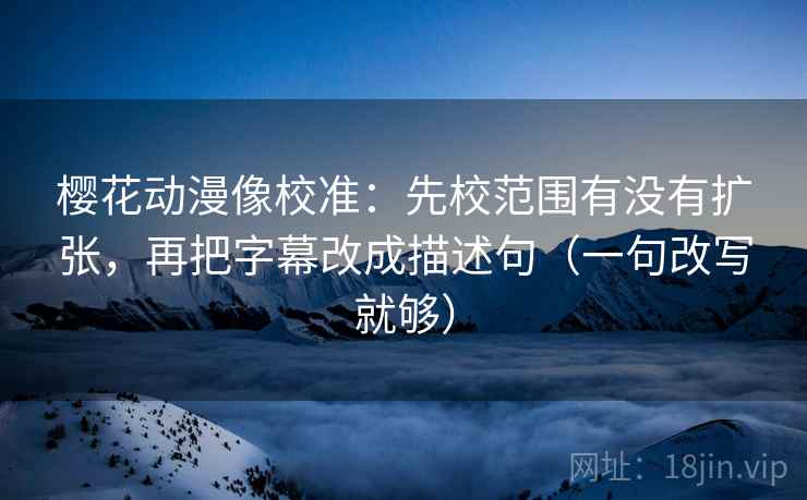 樱花动漫像校准:先校范围有没有扩张,再把字幕改成描述句(一句改写就够) 樱花动漫像校准:先校范围有没有扩张,再把字幕改成描述句(一句改写就够)