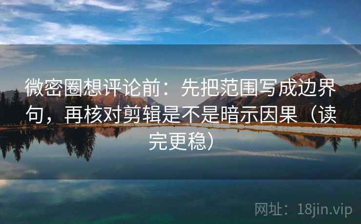 微密圈想评论前：先把范围写成边界句，再核对剪辑是不是暗示因果（读完更稳）