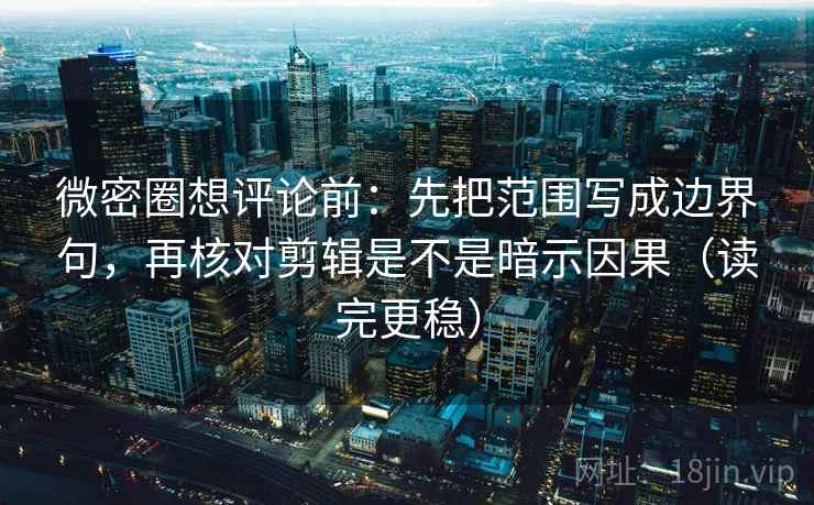 微密圈想评论前:先把范围写成边界句,再核对剪辑是不是暗示因果(读完更稳) 微密圈想评论前:先把范围写成边界句,再核对剪辑是不是暗示因果(读完更稳)