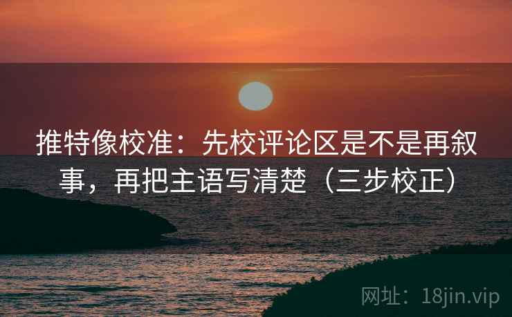推特像校准:先校评论区是不是再叙事,再把主语写清楚(三步校正) 推特像校准:先校评论区是不是再叙事,再把主语写清楚(三步校正)