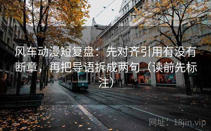 风车动漫短复盘:先对齐引用有没有断章,再把导语拆成两句(读前先标注) 风车动漫短复盘:先对齐引用有没有断章,再把导语拆成两句(读前先标注)