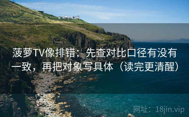 菠萝TV像排错:先查对比口径有没有一致,再把对象写具体(读完更清醒) 菠萝TV像排错:先查对比口径有没有一致,再把对象写具体(读完更清醒)