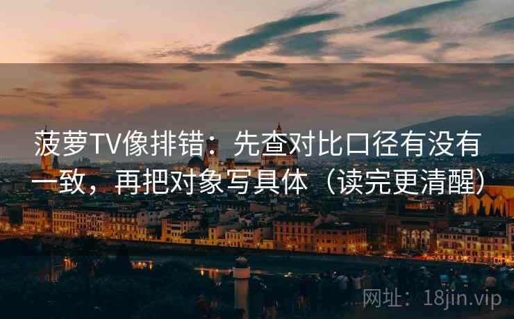 菠萝TV像排错：先查对比口径有没有一致，再把对象写具体（读完更清醒）
