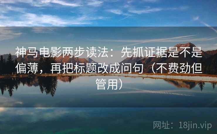 神马电影两步读法：先抓证据是不是偏薄，再把标题改成问句（不费劲但管用）