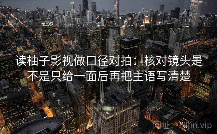 读柚子影视做口径对拍：核对镜头是不是只给一面后再把主语写清楚