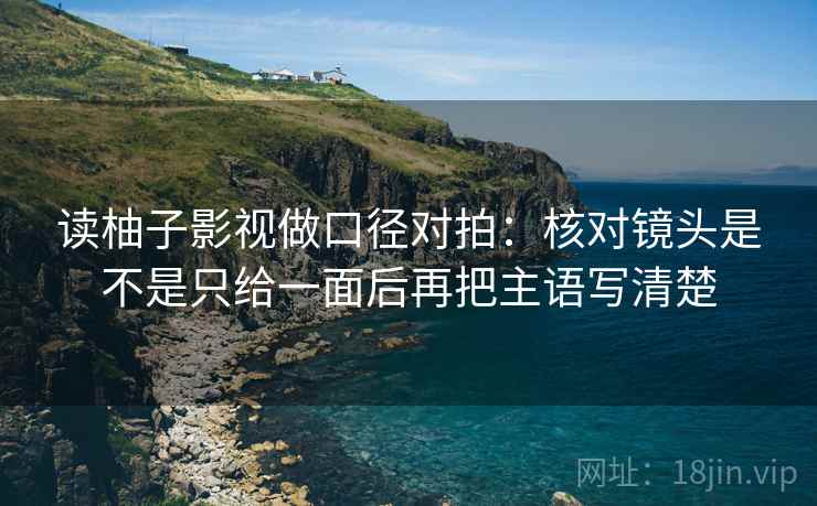 读柚子影视做口径对拍:核对镜头是不是只给一面后再把主语写清楚 读柚子影视做口径对拍:核对镜头是不是只给一面后再把主语写清楚