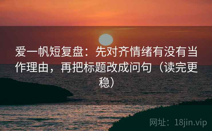 爱一帆短复盘:先对齐情绪有没有当作理由,再把标题改成问句(读完更稳) 爱一帆短复盘:先对齐情绪有没有当作理由,再把标题改成问句(读完更稳)