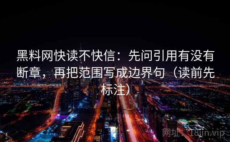 黑料网快读不快信：先问引用有没有断章，再把范围写成边界句（读前先标注）