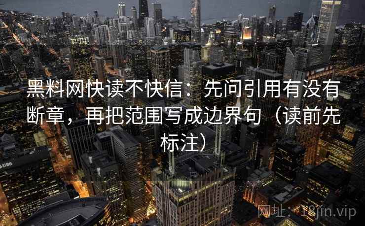 黑料网快读不快信：先问引用有没有断章，再把范围写成边界句（读前先标注）
